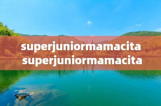 superjuniormamacita superjuniormamacita专辑里的歌 superjuniormamacita superjuniormamacita专辑里的歌