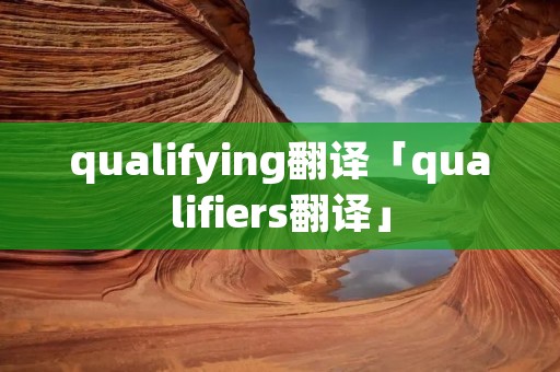 qualifying翻译「qualifiers翻译」