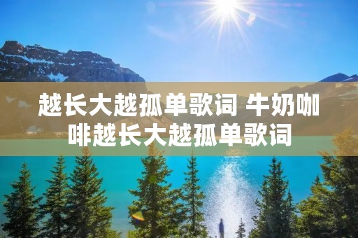 越长大越孤单歌词 牛奶咖啡越长大越孤单歌词