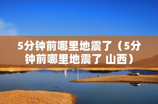 5分钟前哪里地震了(5分钟前哪里地震了 山西) 5分钟前哪里地震了(5分钟前哪里地震了 山西)