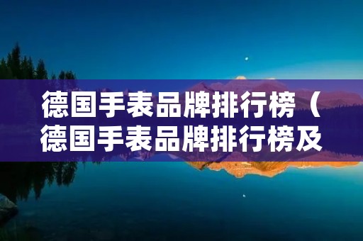 德国手表品牌排行榜(德国手表品牌排行榜及价格) 德国手表品牌排行榜(德国手表品牌排行榜及价格)