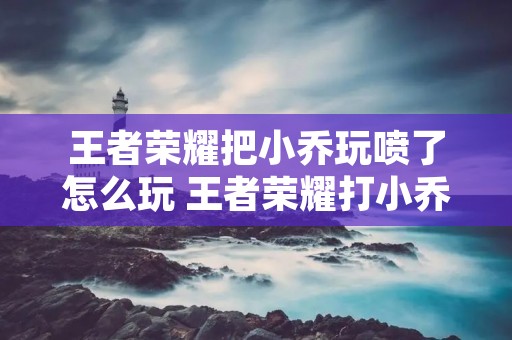 王者荣耀把小乔玩喷了怎么玩 王者荣耀打小乔