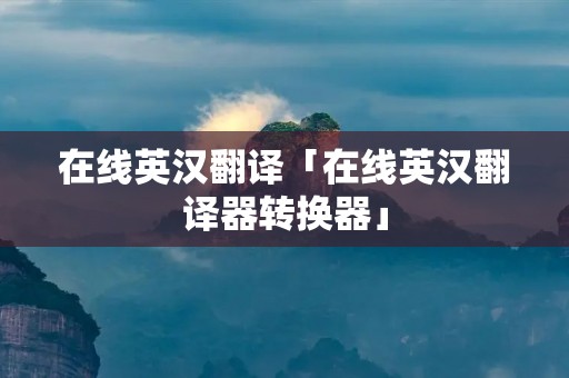 在线英汉翻译「在线英汉翻译器转换器」 在线英汉翻译「在线英汉翻译器转换器」