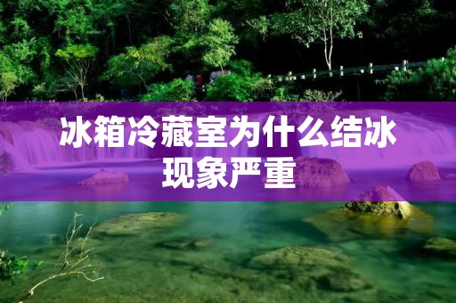 冰箱冷藏室为什么结冰现象严重 冰箱冷藏室为什么结冰现象严重