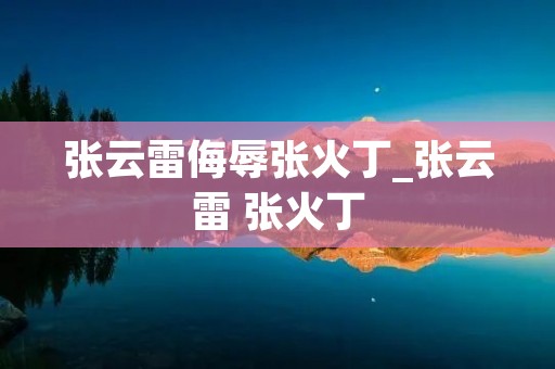 张云雷侮辱张火丁_张云雷 张火丁