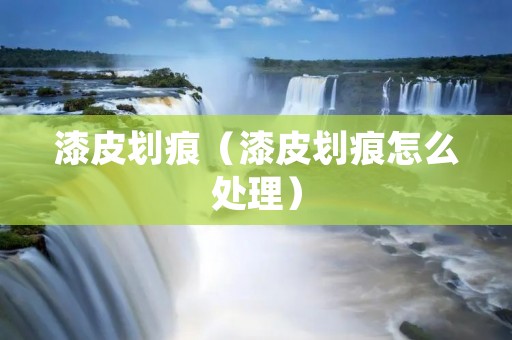漆皮划痕（漆皮划痕怎么处理）