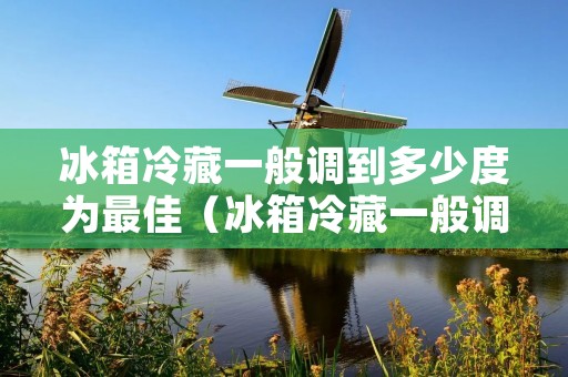 冰箱冷藏一般调到多少度为最佳（冰箱冷藏一般调到多少度为最佳温度）