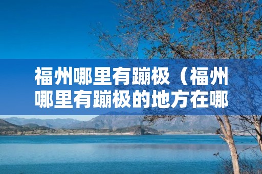 福州哪里有蹦极(福州哪里有蹦极的地方在哪里) 福州哪里有蹦极(福州哪里有蹦极的地方在哪里)