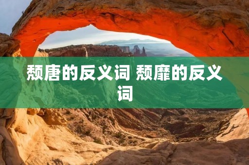 颓唐的反义词 颓靡的反义词 颓唐的反义词 颓靡的反义词