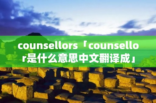 counsellors「counsellor是什么意思中文翻译成」 counsellors「counsellor是什么意思中文翻译成」