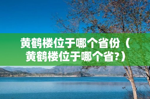 黄鹤楼位于哪个省份(黄鹤楼位于哪个省?) 黄鹤楼位于哪个省份(黄鹤楼位于哪个省?)