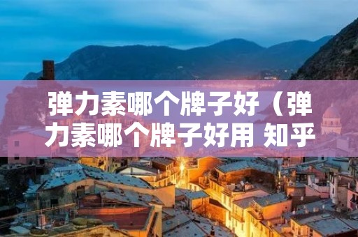 弹力素哪个牌子好（弹力素哪个牌子好用 知乎）