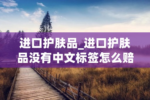 进口护肤品_进口护肤品没有中文标签怎么赔偿