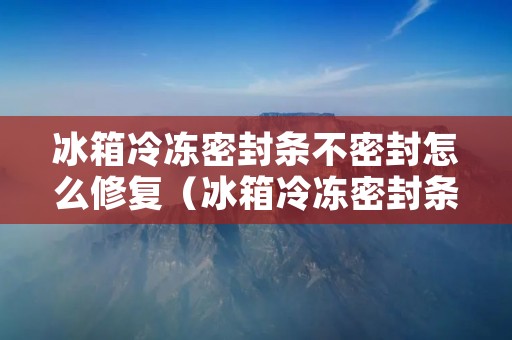 冰箱冷冻密封条不密封怎么修复(冰箱冷冻密封条不密封怎么修复呢)