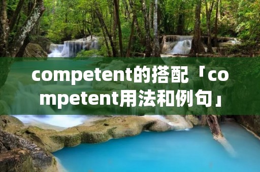 competent的搭配「competent用法和例句」