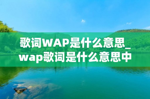 歌词WAP是什么意思_wap歌词是什么意思中文翻译