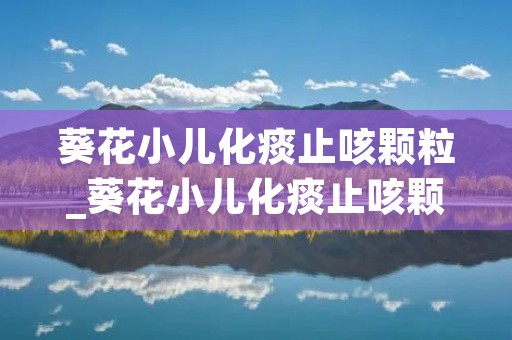 葵花小儿化痰止咳颗粒_葵花小儿化痰止咳颗粒价格