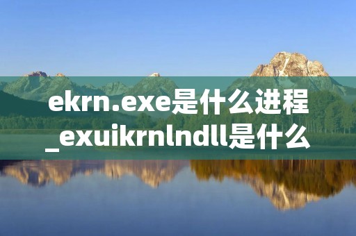 ekrn.exe是什么进程_exuikrnlndll是什么