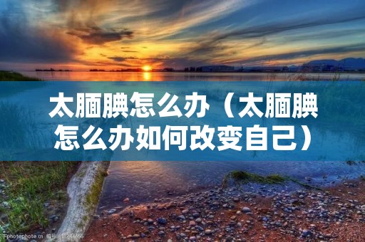 太腼腆怎么办（太腼腆怎么办如何改变自己）
