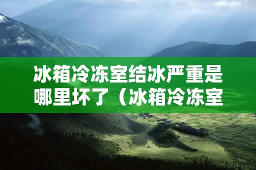 冰箱冷冻室结冰严重是哪里坏了（冰箱冷冻室结冰严重是冰箱坏了吗）
