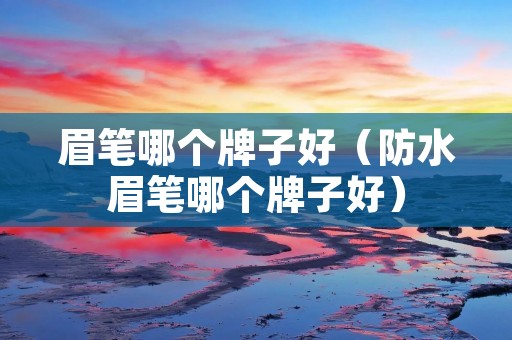 眉笔哪个牌子好（防水眉笔哪个牌子好）