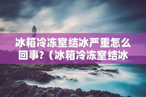 冰箱冷冻室结冰严重怎么回事?（冰箱冷冻室结冰严重是什么原因?）
