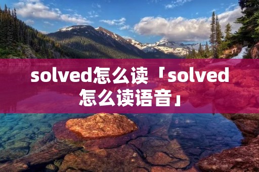 solved怎么读「solved怎么读语音」