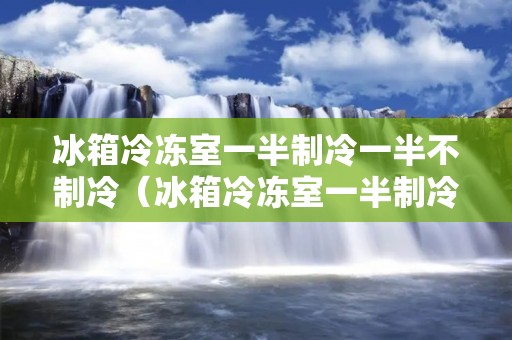 冰箱冷冻室一半制冷一半不制冷（冰箱冷冻室一半制冷一半不制冷怎么办）