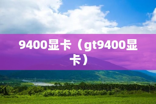 9400显卡(gt9400显卡) 9400显卡(gt9400显卡)