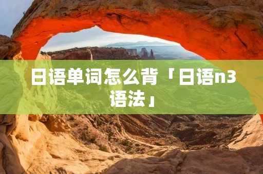日语单词怎么背「日语n3语法」
