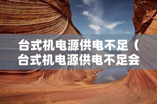 台式机电源供电不足（台式机电源供电不足会怎么样）