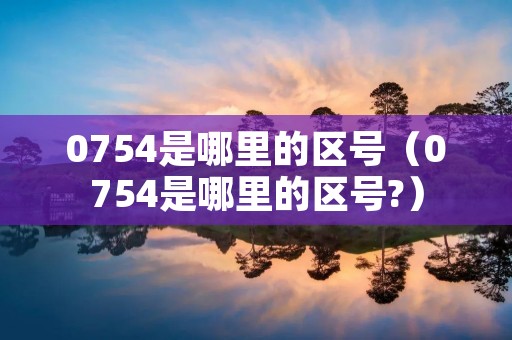 0754是哪里的区号(0754是哪里的区号?) 0754是哪里的区号(0754是哪里的区号?)