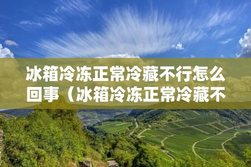 冰箱冷冻正常冷藏不行怎么回事（冰箱冷冻正常冷藏不行怎么回事视频）