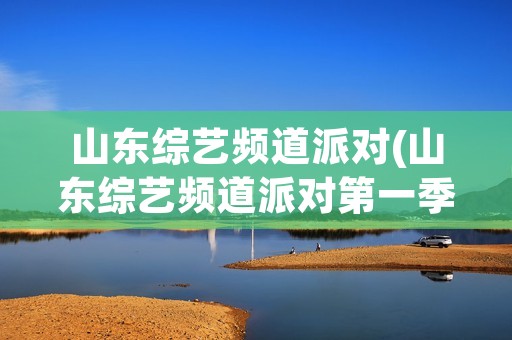 山东综艺频道派对(山东综艺频道派对第一季全集) 山东综艺频道派对(山东综艺频道派对第一季全集)