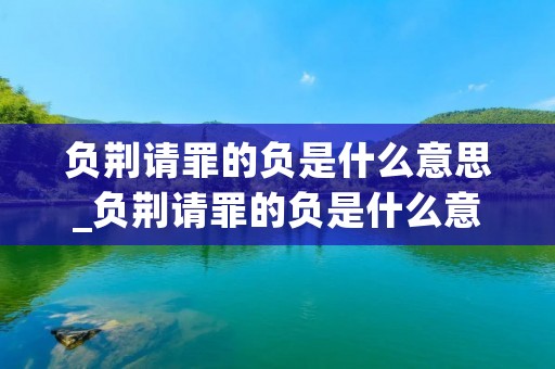 负荆请罪的负是什么意思_负荆请罪的负是什么意思 视频