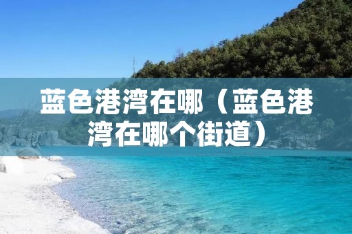 蓝色港湾在哪（蓝色港湾在哪个街道）