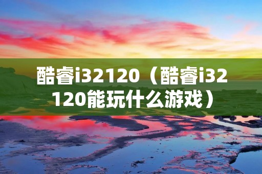 酷睿i32120（酷睿i32120能玩什么游戏）