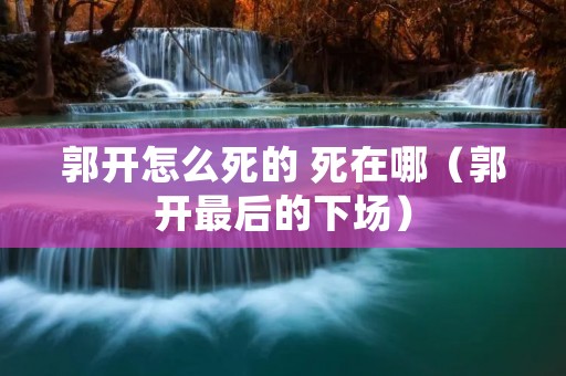 郭开怎么死的 死在哪(郭开最后的下场) 郭开怎么死的 死在哪(郭开最后的下场)