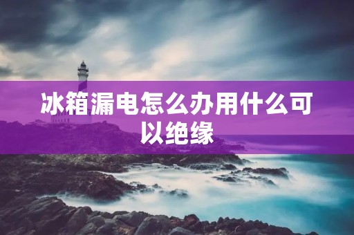 冰箱漏电怎么办用什么可以绝缘