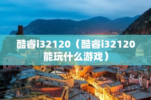 酷睿i32120（酷睿i32120能玩什么游戏）