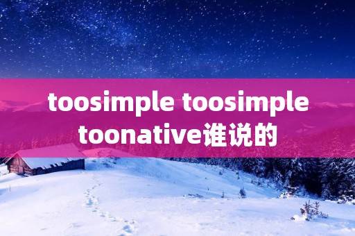 toosimple toosimpletoonative谁说的