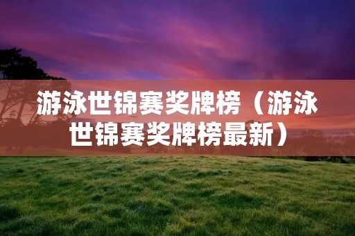 游泳世锦赛奖牌榜（游泳世锦赛奖牌榜最新）