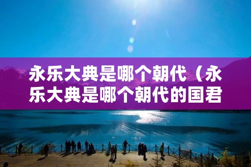 永乐大典是哪个朝代（永乐大典是哪个朝代的国君修的书）