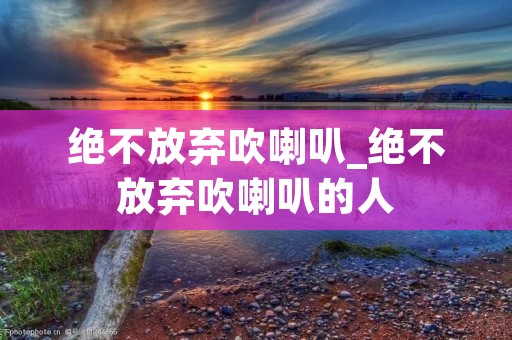 绝不放弃吹喇叭_绝不放弃吹喇叭的人