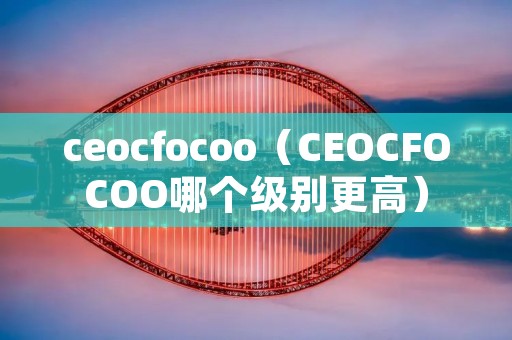 ceocfocoo（CEOCFOCOO哪个级别更高）