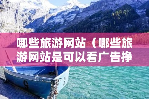 哪些旅游网站(哪些旅游网站是可以看广告挣钱的) 哪些旅游网站(哪些旅游网站是可以看广告挣钱的)