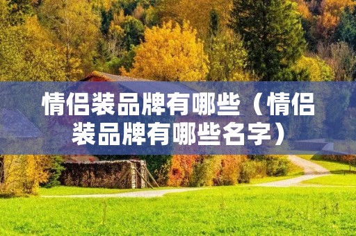 情侣装品牌有哪些(情侣装品牌有哪些名字) 情侣装品牌有哪些(情侣装品牌有哪些名字)