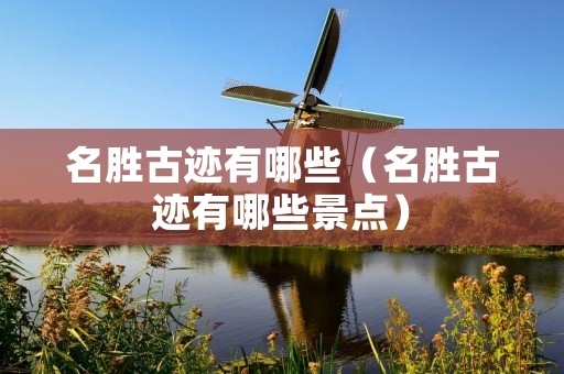 名胜古迹有哪些(名胜古迹有哪些景点) 名胜古迹有哪些(名胜古迹有哪些景点)