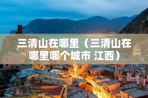 三清山在哪里(三清山在哪里哪个城市 江西) 三清山在哪里(三清山在哪里哪个城市 江西)
