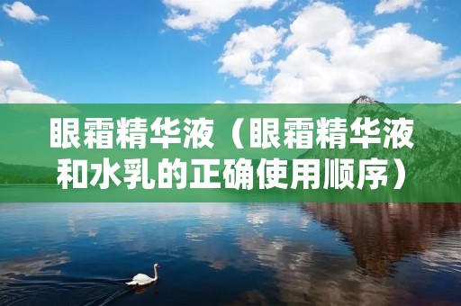 眼霜精华液（眼霜精华液和水乳的正确使用顺序）